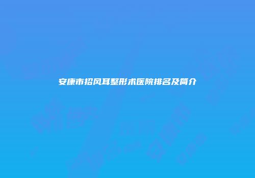 安康市招风耳整形术医院排名及简介