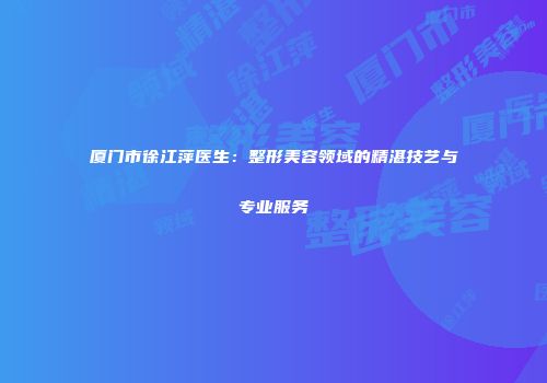 厦门市徐江萍医生：整形美容领域的精湛技艺与专业服务