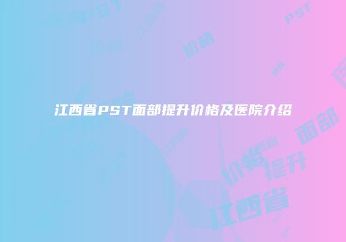 江西省PST面部提升价格及医院介绍