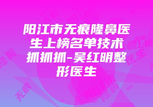 阳江市无痕隆鼻医生上榜名单技术抓抓抓-吴红明整形医生