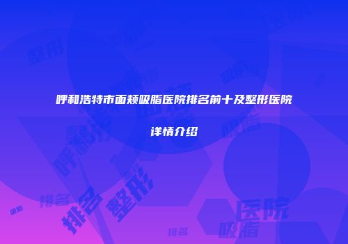 呼和浩特市面颊吸脂医院排名前十及整形医院详情介绍