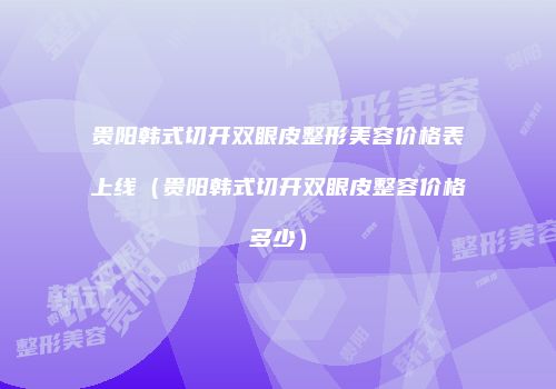 贵阳韩式切开双眼皮整形美容价格表上线（贵阳韩式切开双眼皮整容价格多少）
