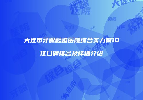 大连市牙龈移植医院综合实力前10佳口碑排名及详细介绍