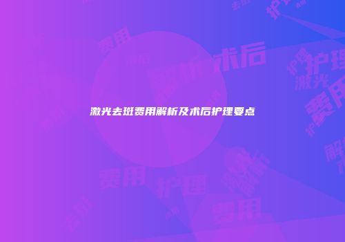 激光去斑费用解析及术后护理要点