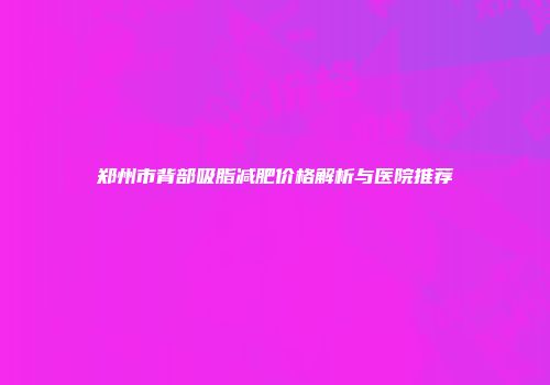 郑州市背部吸脂减肥价格解析与医院推荐