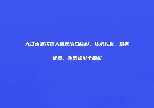 九江市濂溪区人民医院口腔科：技术先进，服务优质，收费标准全解析