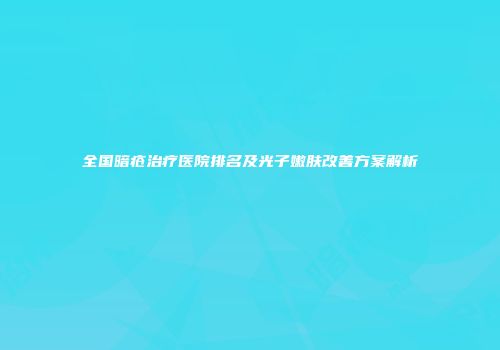 全国暗疮治疗医院排名及光子嫩肤改善方案解析