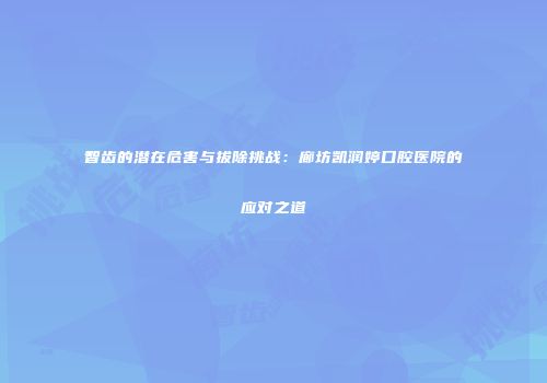智齿的潜在危害与拔除挑战：廊坊凯润婷口腔医院的应对之道