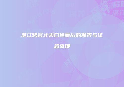 湛江烤瓷牙美白修复后的保养与注意事项