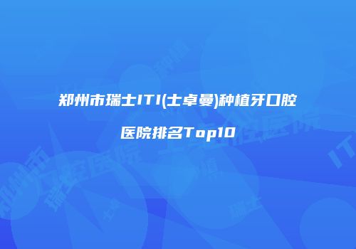 郑州市瑞士ITI(士卓曼)种植牙口腔医院排名Top10