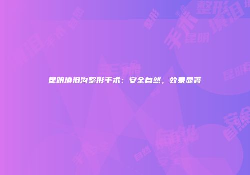 昆明填泪沟整形手术：安全自然，效果显著