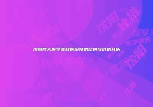沈阳两大医学美容医院技术比拼与价格分析