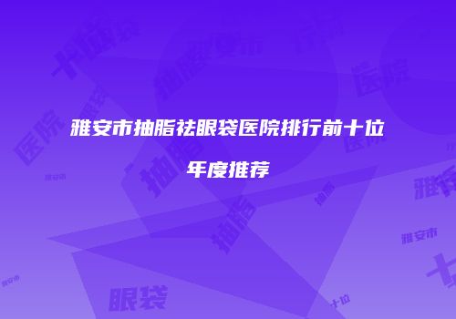 雅安市抽脂祛眼袋医院排行前十位年度推荐