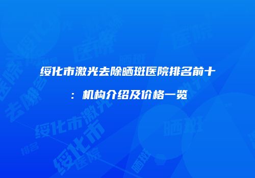 绥化市激光去除晒斑医院排名前十：机构介绍及价格一览