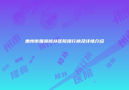 惠州市隆鼻修补医院排行榜及详情介绍