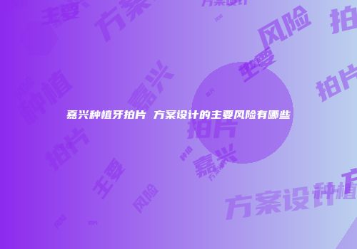 嘉兴种植牙拍片 方案设计的主要风险有哪些