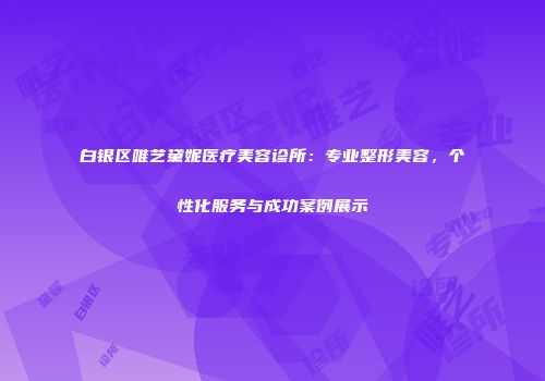 白银区唯艺黛妮医疗美容诊所：专业整形美容，个性化服务与成功案例展示