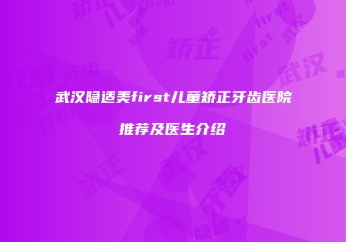 武汉隐适美first儿童矫正牙齿医院推荐及医生介绍