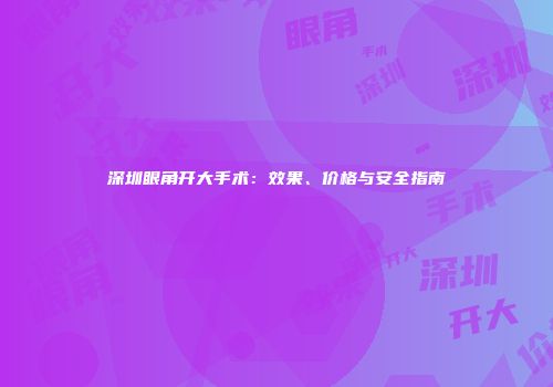 深圳眼角开大手术：效果、价格与安全指南