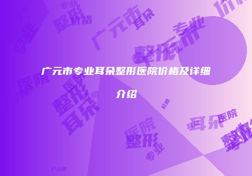 广元市专业耳朵整形医院价格及详细介绍