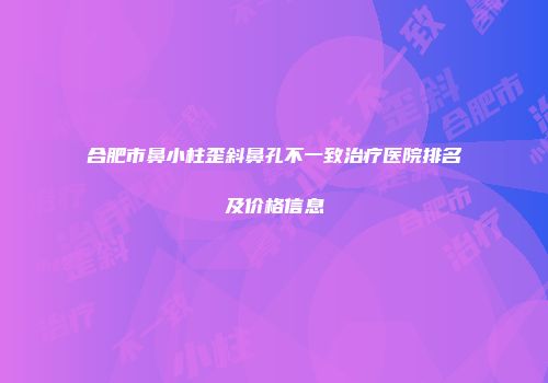 合肥市鼻小柱歪斜鼻孔不一致治疗医院排名及价格信息