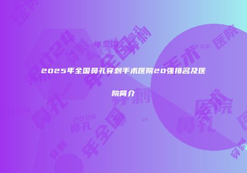 2025年全国鼻孔穿刺手术医院20强排名及医院简介