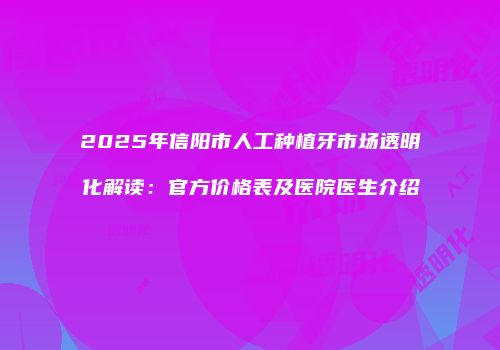 2025年信阳市人工种植牙市场透明化解读：官方价格表及医院医生介绍