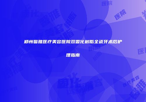 郑州馨雅医疗美容医院双固化树脂全瓷牙术后护理指南
