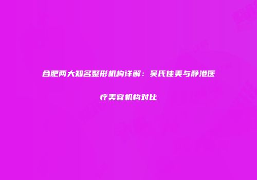 合肥两大知名整形机构详解：吴氏佳美与静港医疗美容机构对比