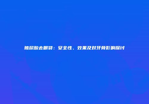 玻尿酸去眼袋：安全性、效果及对牙骨影响探讨