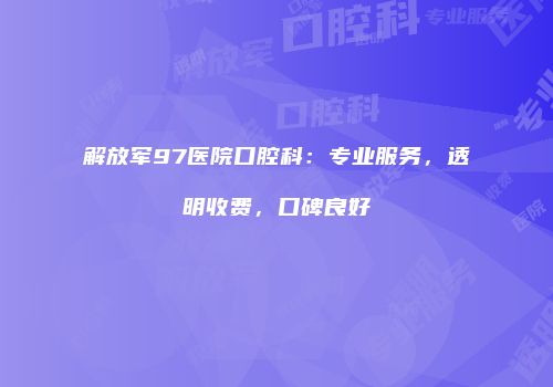解放军97医院口腔科：专业服务，透明收费，口碑良好