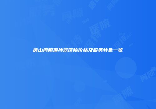 唐山间隙保持器医院价格及服务特色一览