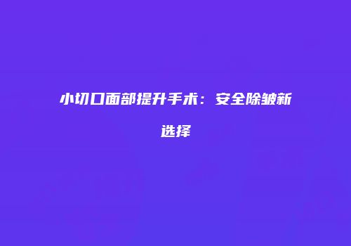 小切口面部提升手术：安全除皱新选择