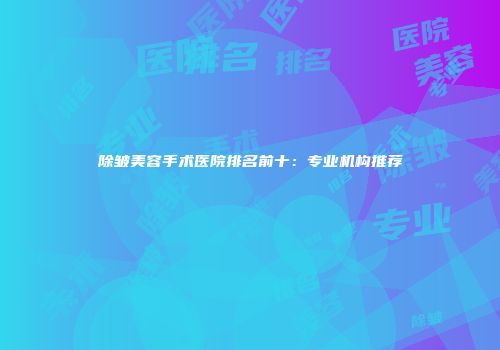 除皱美容手术医院排名前十：专业机构推荐