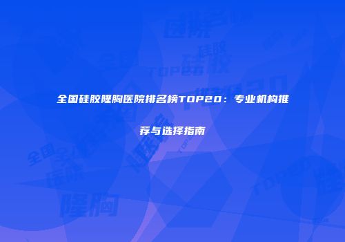全国硅胶隆胸医院排名榜TOP20：专业机构推荐与选择指南