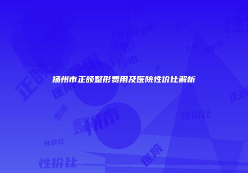 扬州市正颌整形费用及医院性价比解析