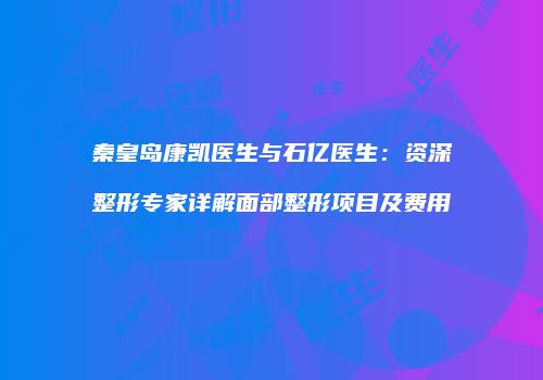 秦皇岛康凯医生与石亿医生：资深整形专家详解面部整形项目及费用