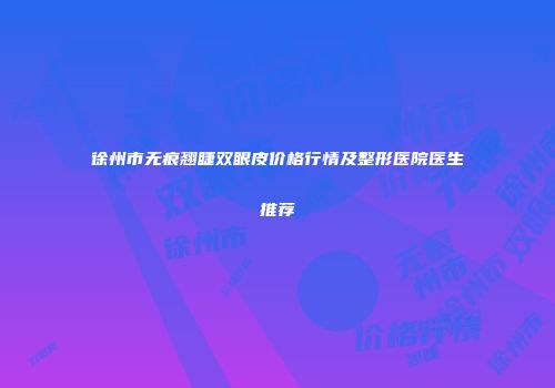 徐州市无痕翘睫双眼皮价格行情及整形医院医生推荐