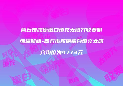 商丘市胶原蛋白填充太阳穴收费明细爆新版-商丘市胶原蛋白填充太阳穴均价为4773元