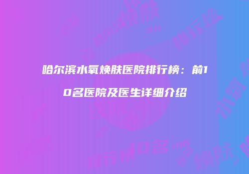 哈尔滨水氧焕肤医院排行榜：前10名医院及医生详细介绍