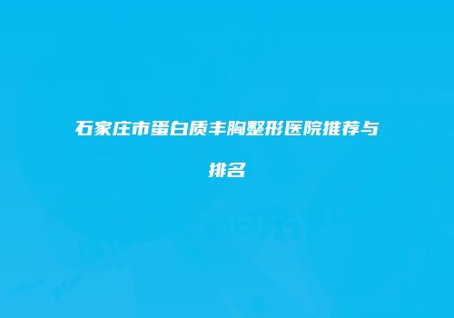 石家庄市蛋白质丰胸整形医院推荐与排名