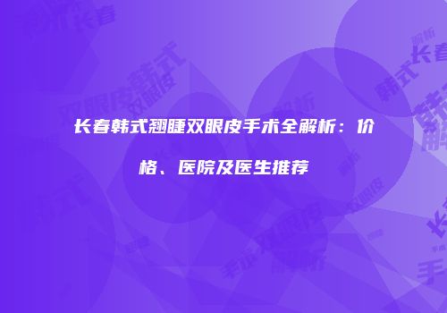长春韩式翘睫双眼皮手术全解析：价格、医院及医生推荐