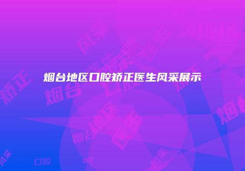 烟台地区口腔矫正医生风采展示