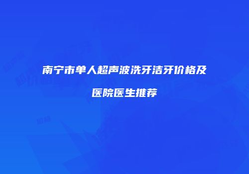 南宁市单人超声波洗牙洁牙价格及医院医生推荐