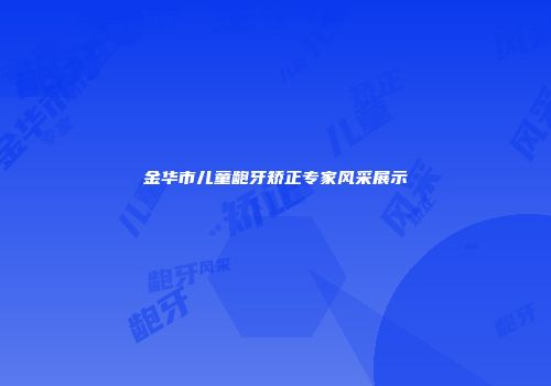 金华市儿童龅牙矫正专家风采展示