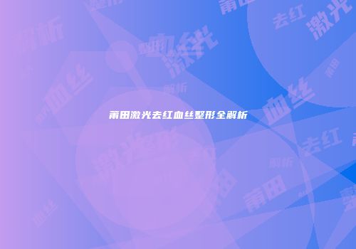 莆田激光去红血丝整形全解析