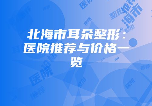 北海市耳朵整形：医院推荐与价格一览