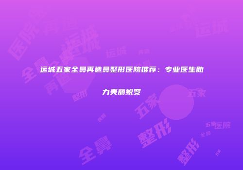 运城五家全鼻再造鼻整形医院推荐：专业医生助力美丽蜕变