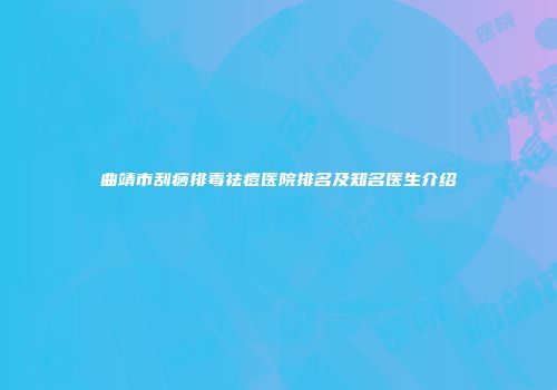 曲靖市刮痧排毒祛痘医院排名及知名医生介绍