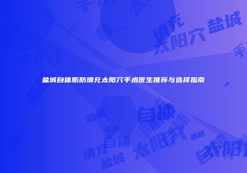 盐城自体脂肪填充太阳穴手术医生推荐与选择指南